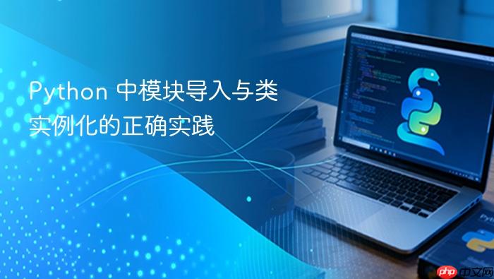 Python 中模块导入与类实例化的正确实践