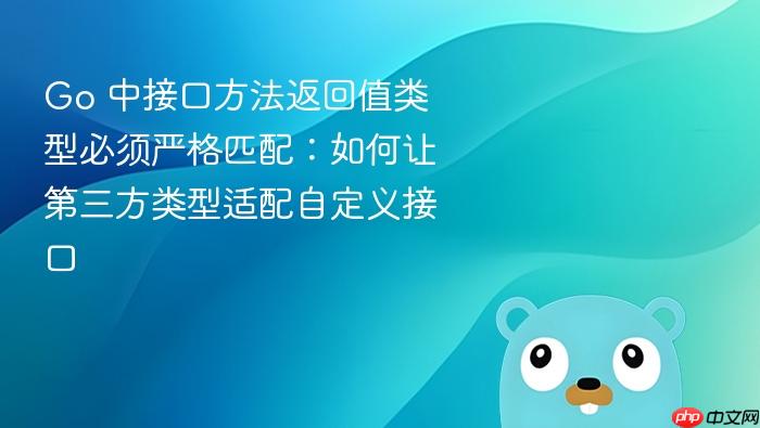 Go 中接口方法返回值类型必须严格匹配:如何让第三方类型适配自定义接口