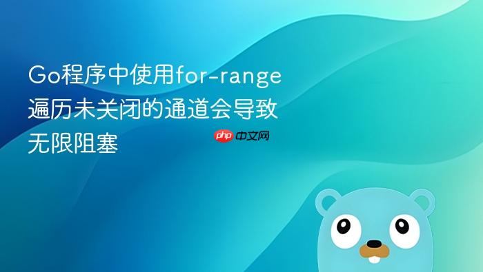 Go程序中使用for-range遍历未关闭的通道会导致无限阻塞