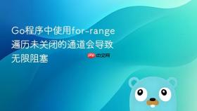 Go程序中使用for-range遍历未关闭的通道会导致无限阻塞
