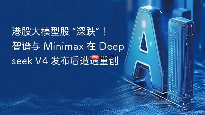港股大模型股 “深跌”!智谱与 minimax 在 deepseek v4 发布后遭遇重创