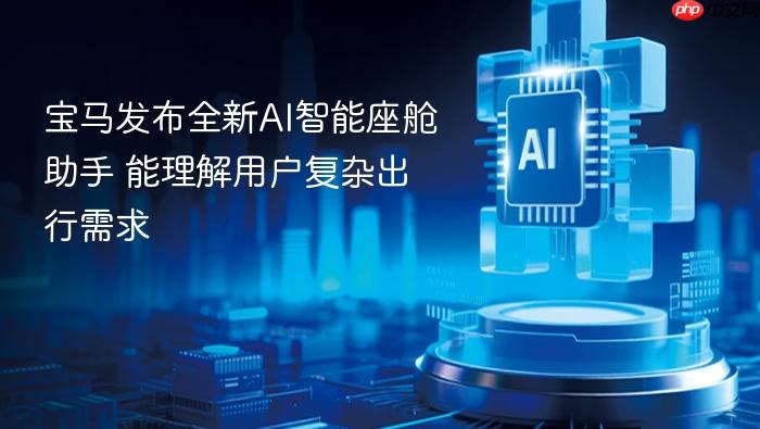 宝马发布全新ai智能座舱助手 能理解用户复杂出行需求