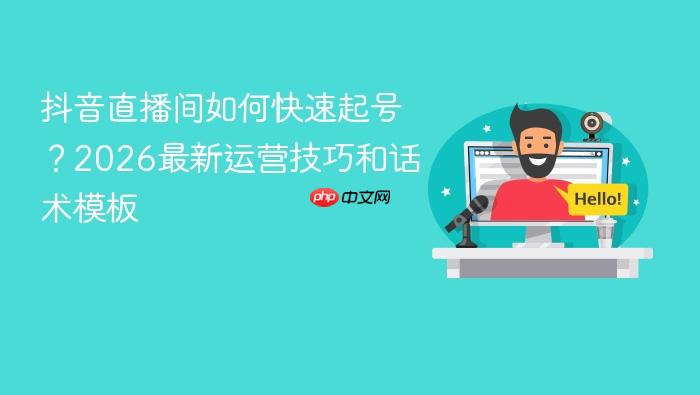 抖音直播间如何快速起号？2026最新运营技巧和话术模板