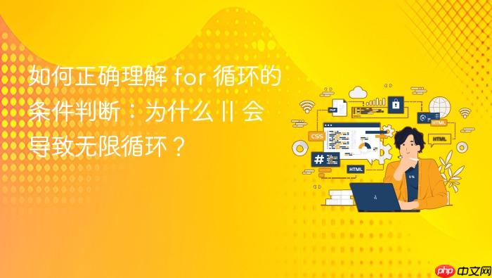 如何正确理解 for 循环的条件判断:为什么 || 会导致无限循环?