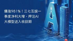 爆涨981%！三七互娱一季度净利大增，押注AI大模型进入收获期