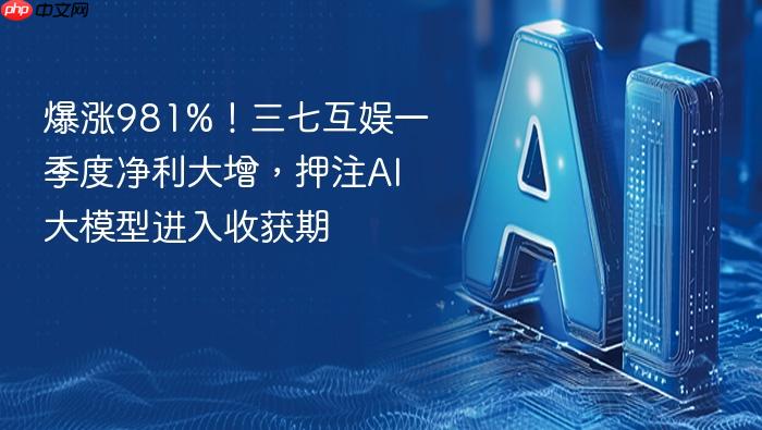 爆涨981%!三七互娱一季度净利大增,押注ai大模型进入收获期