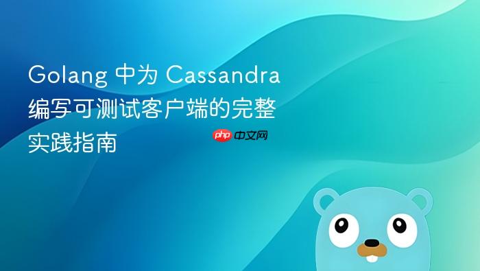 Golang 中为 Cassandra 编写可测试客户端的完整实践指南
