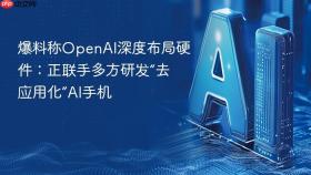 爆料称openai深度布局硬件:正联手多方研发“去应用化”ai手机
