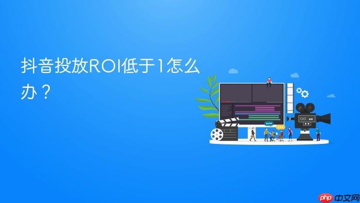 抖音投放roi低于1怎么办？