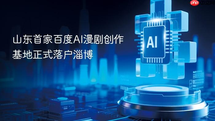 山东首家百度ai漫剧创作基地正式落户淄博
