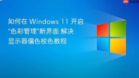 如何在 windows 11 开启“色彩管理”新界面 解决显示器偏色校色教程