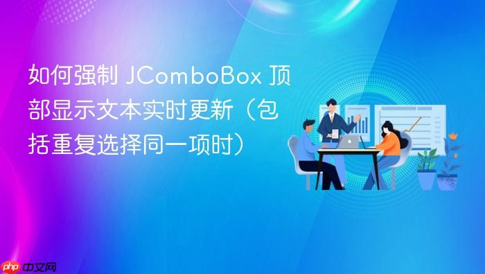 如何强制 JComboBox 顶部显示文本实时更新(包括重复选择同一项时)