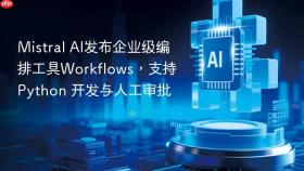 mistral ai发布企业级编排工具workflows,支持 python 开发与人工审批