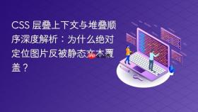 CSS 层叠上下文与堆叠顺序深度解析:为什么绝对定位图片反被静态文本覆盖?