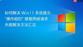 如何解决 win11 系统提示“操作超时” 修复网络请求失败解决方法汇总