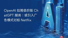 OpenAI 拟推低价版 ChatGPT 服务：或引入广告模式对标 Netflix