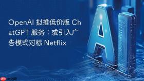 openai 拟推低价版 chatgpt 服务：或引入广告模式对标 netflix