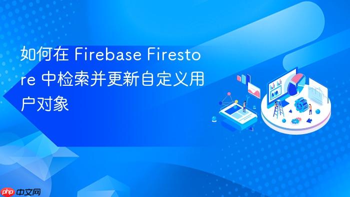 如何在 Firebase Firestore 中检索并更新自定义用户对象
