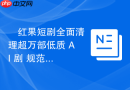 ​红果短剧全面清理超万部低质 AI 剧 规范内容提升品质