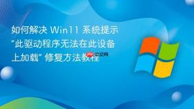 如何解决 win11 系统提示“此驱动程序无法在此设备上加载” 修复方法教程