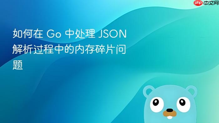 如何在 go 中处理 json 解析过程中的内存碎片问题