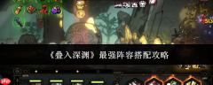 叠入深渊最强阵容怎么搭配 叠入深渊最强阵容搭配攻略