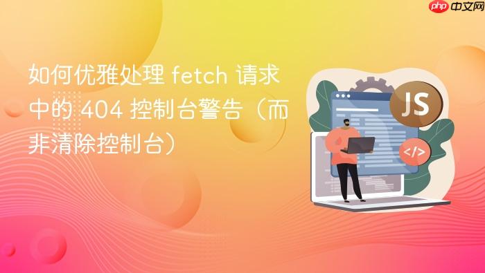 如何优雅处理 fetch 请求中的 404 控制台警告(而非清除控制台)
