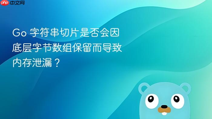 Go 字符串切片是否会因底层字节数组保留而导致内存泄漏?