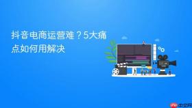 抖音电商运营难?5大痛点如何用解决