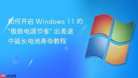 如何开启 windows 11 的“极致电源节省” 出差途中延长电池寿命教程