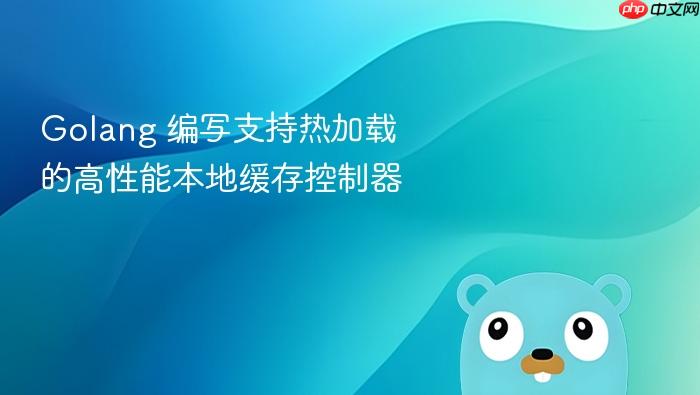 golang 编写支持热加载的高性能本地缓存控制器