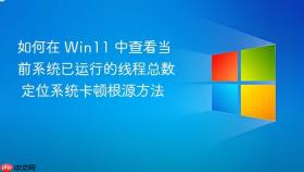 如何在 win11 中查看当前系统已运行的线程总数 定位系统卡顿根源方法