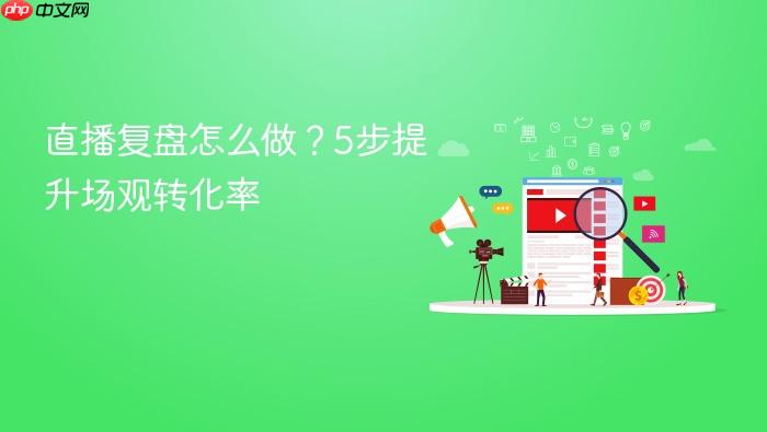直播复盘怎么做?5步提升场观转化率