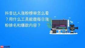 抖音达人涨粉榜单怎么看?用什么工具能查每日涨粉排名和爆款内容?