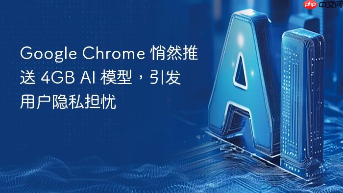google chrome 悄然推送 4gb ai 模型,引发用户隐私担忧