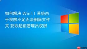 如何解决 win11 系统由于权限不足无法删除文件夹 获取超级管理员权限