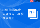 Soul 披露年度安全报告：AI 技术成为上市进程核心护城河