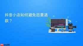 抖音小店如何避免恶意退款？