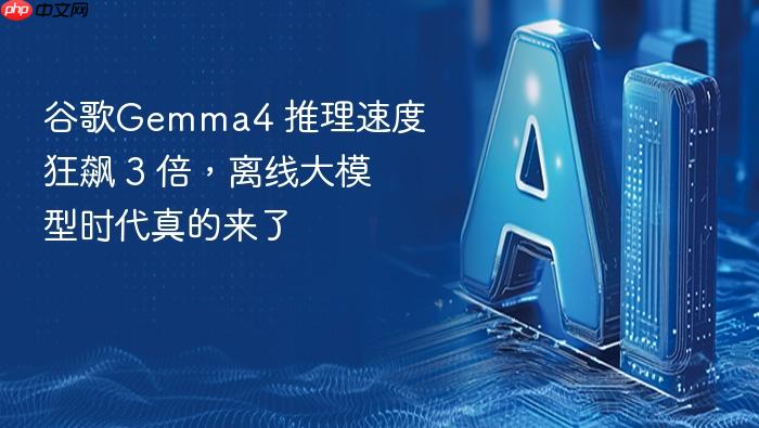 谷歌gemma4 推理速度狂飙 3 倍,离线大模型时代真的来了