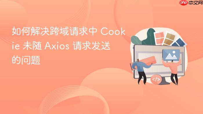 如何解决跨域请求中 Cookie 未随 Axios 请求发送的问题