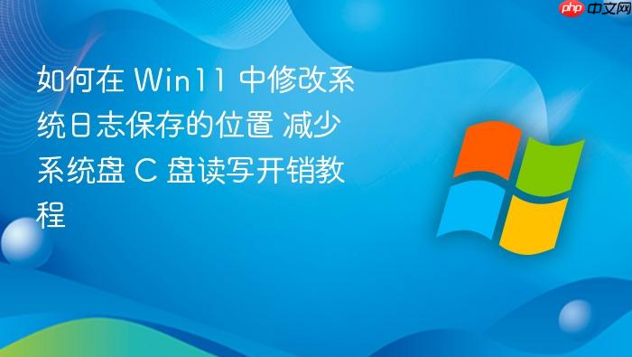 如何在 win11 中修改系统日志保存的位置 减少系统盘 c 盘读写开销教程