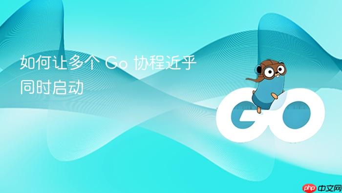 如何让多个 Go 协程近乎同时启动