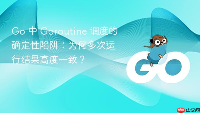Go 中 Goroutine 调度的确定性陷阱:为何多次运行结果高度一致?