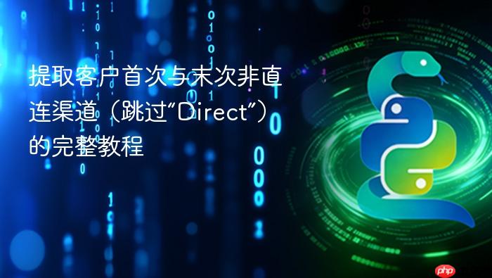提取客户首次与末次非直连渠道(跳过“Direct”)的完整教程