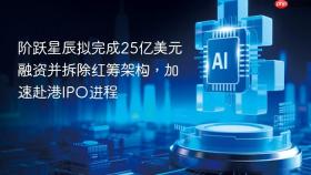 阶跃星辰拟完成25亿美元融资并拆除红筹架构，加速赴港IPO进程