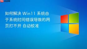如何解决 win11 系统由于系统时间错误导致的网页打不开 自动校准