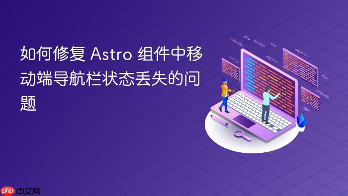 如何修复 Astro 组件中移动端导航栏状态丢失的问题