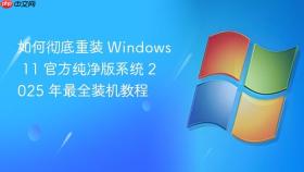 如何彻底重装 windows 11 官方纯净版系统 2025 年最全装机教程