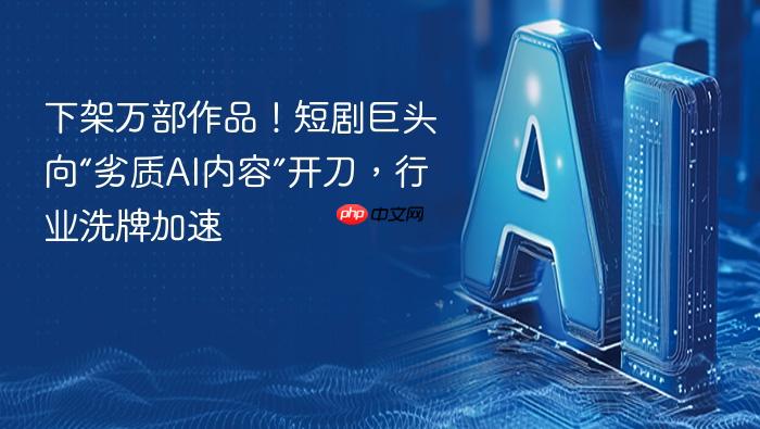下架万部作品！短剧巨头向“劣质ai内容”开刀，行业洗牌加速