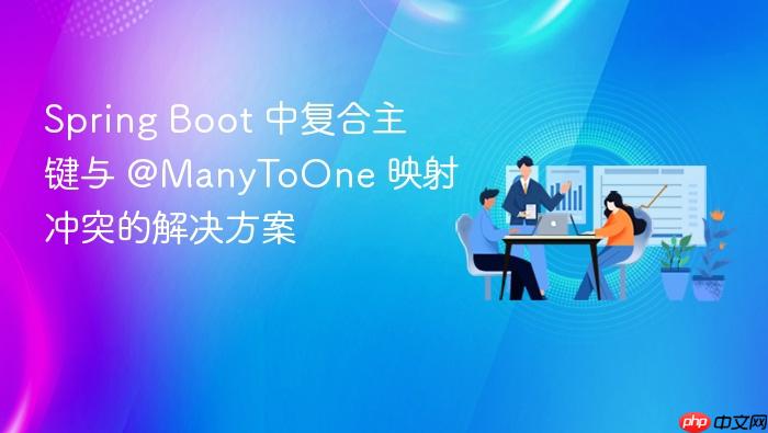 Spring Boot 中复合主键与 @ManyToOne 映射冲突的解决方案